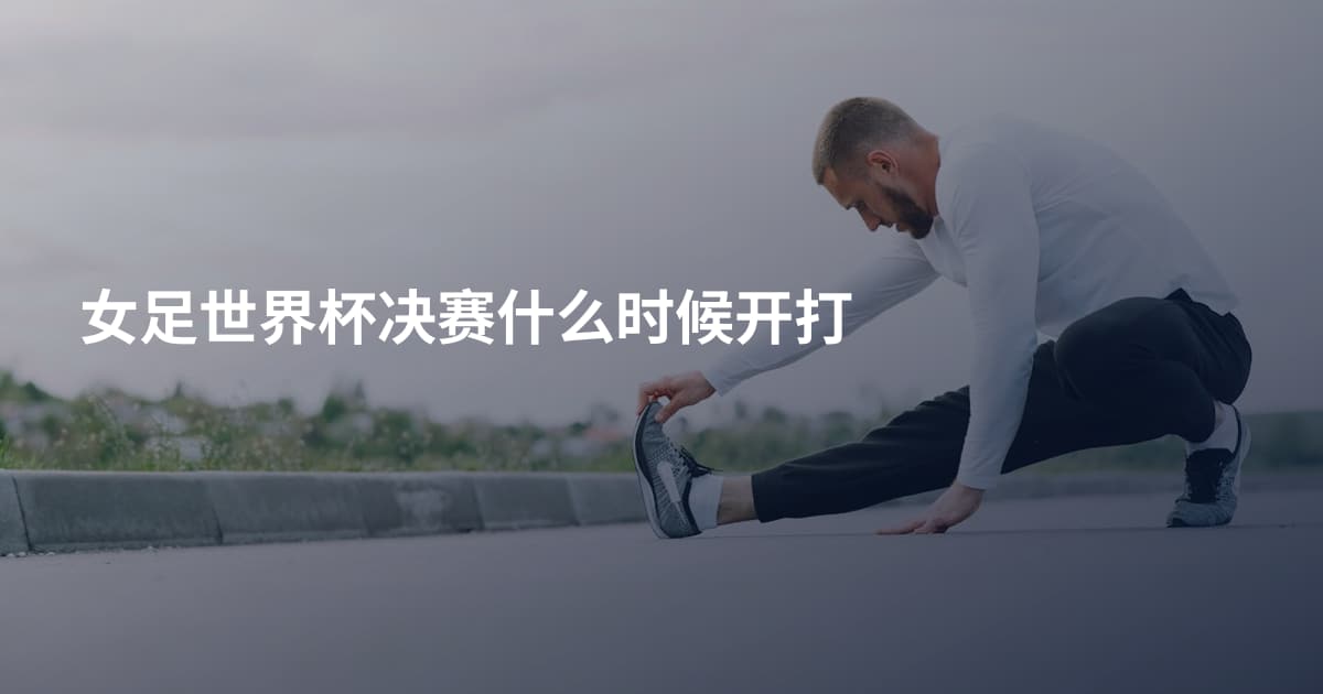女足世界杯决赛什么时候开打