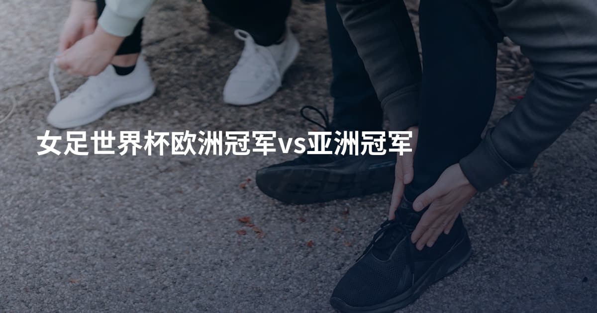 女足世界杯欧洲冠军vs亚洲冠军