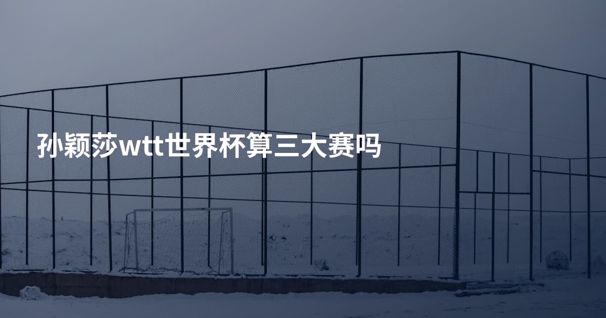 孙颖莎wtt世界杯算三大赛吗