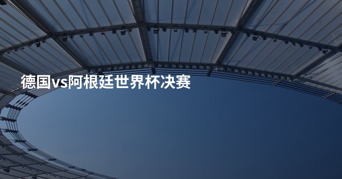 德国vs阿根廷世界杯决赛