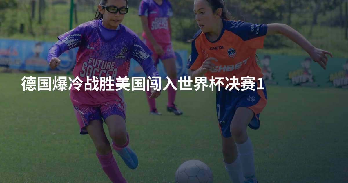 德国爆冷战胜美国闯入世界杯决赛1