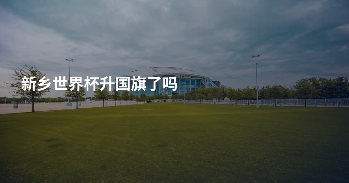 新乡世界杯升国旗了吗