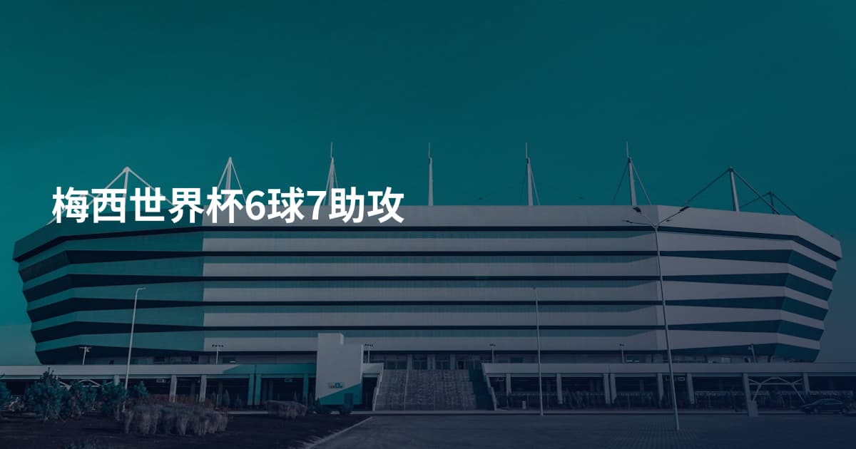 梅西世界杯6球7助攻