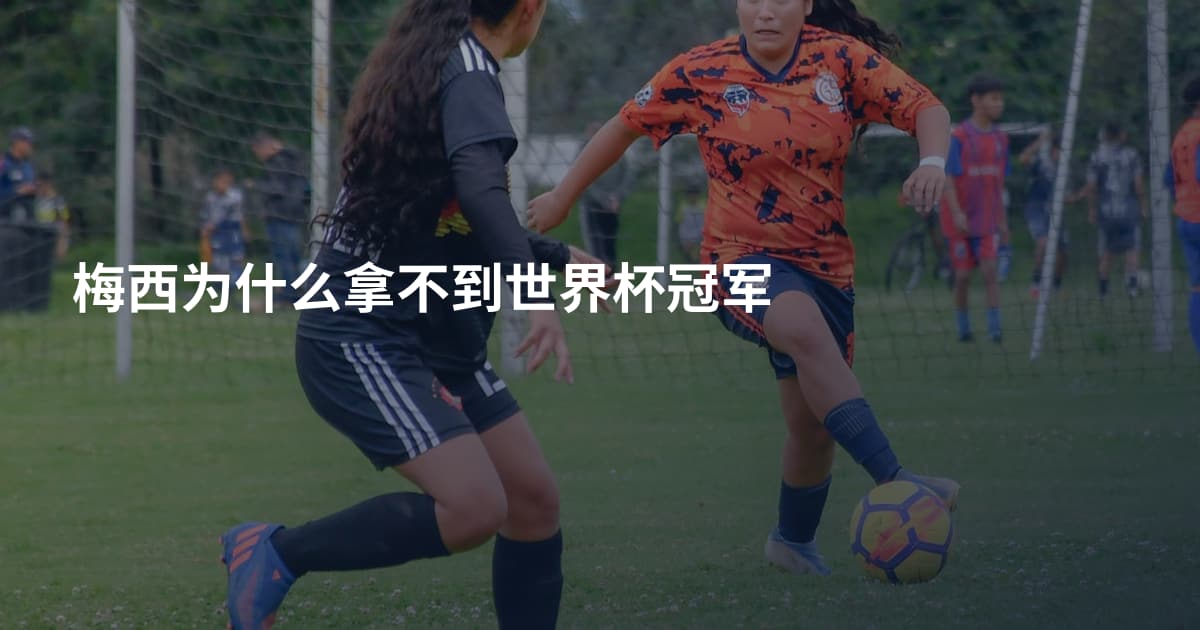 梅西为什么拿不到世界杯冠军