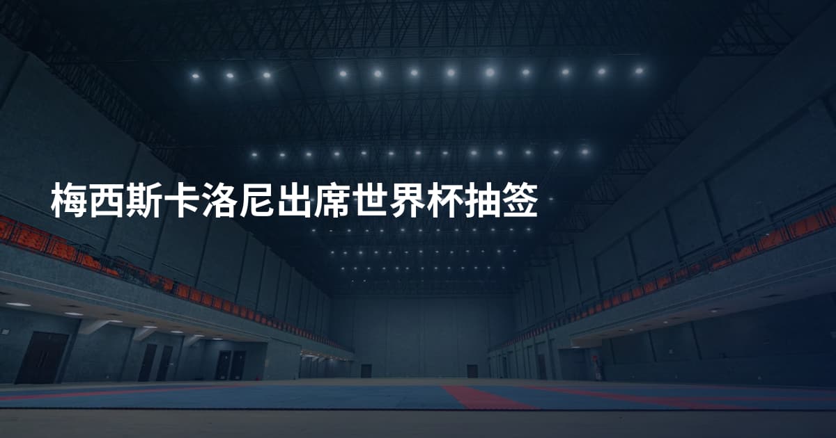 梅西斯卡洛尼出席世界杯抽签