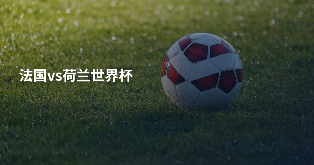法国vs荷兰世界杯