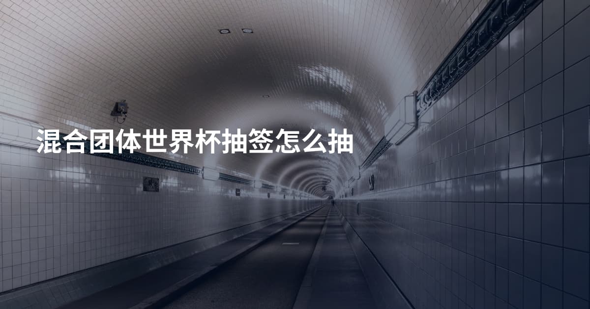 混合团体世界杯抽签怎么抽