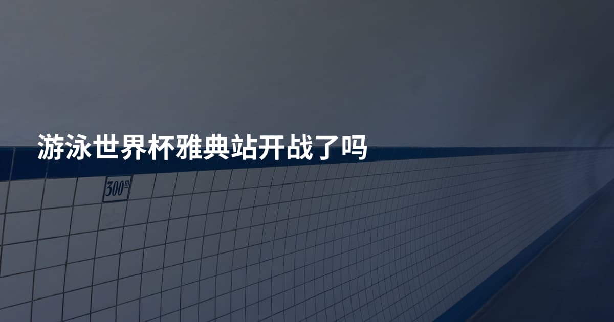 游泳世界杯雅典站开战了吗