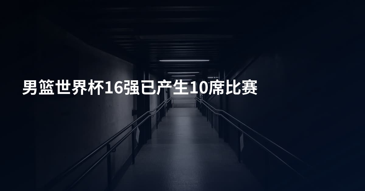 男篮世界杯16强已产生10席比赛