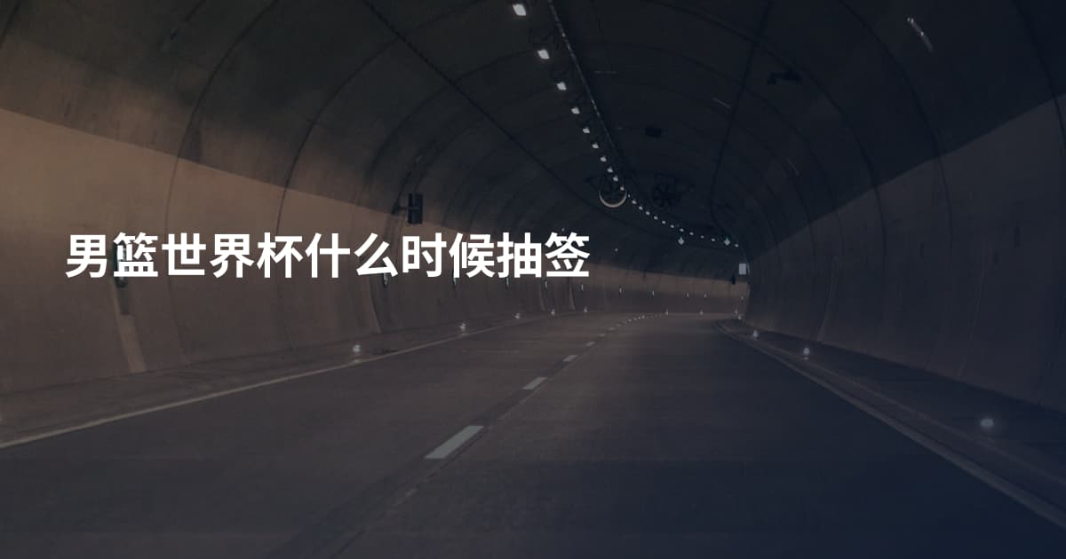 男篮世界杯什么时候抽签