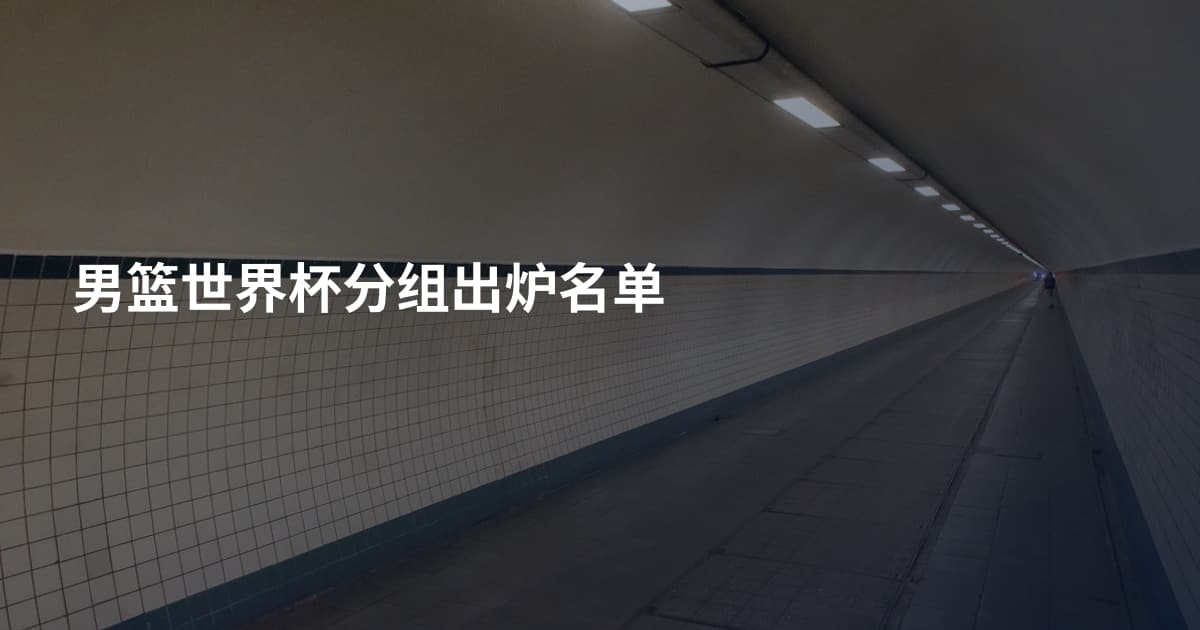 男篮世界杯分组出炉名单