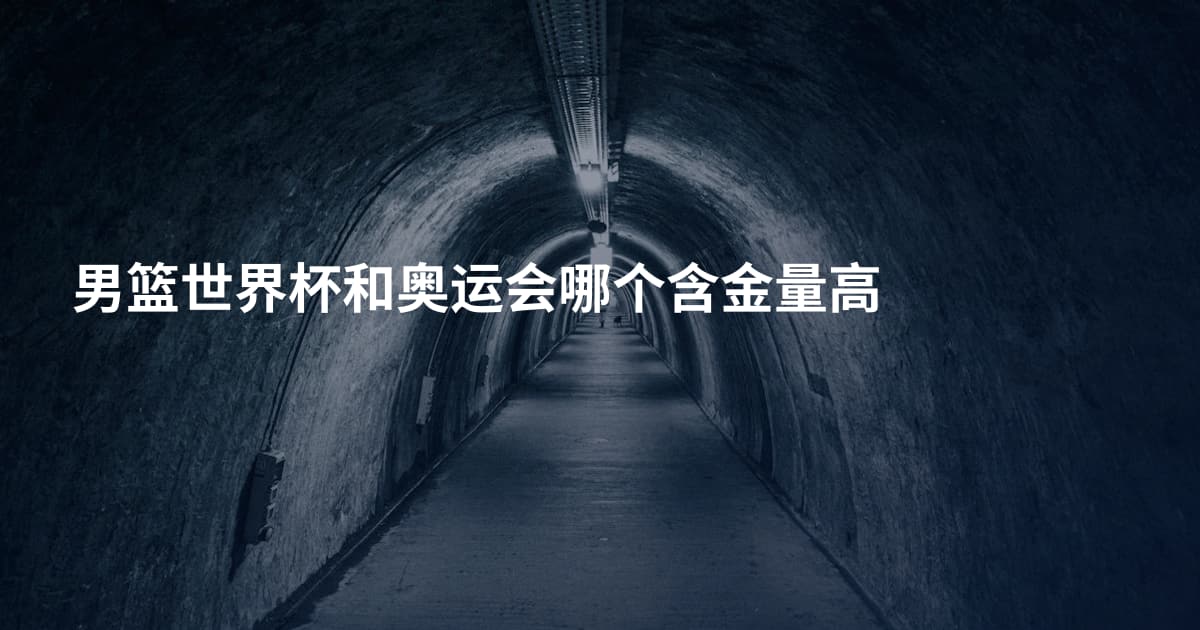 男篮世界杯和奥运会哪个含金量高
