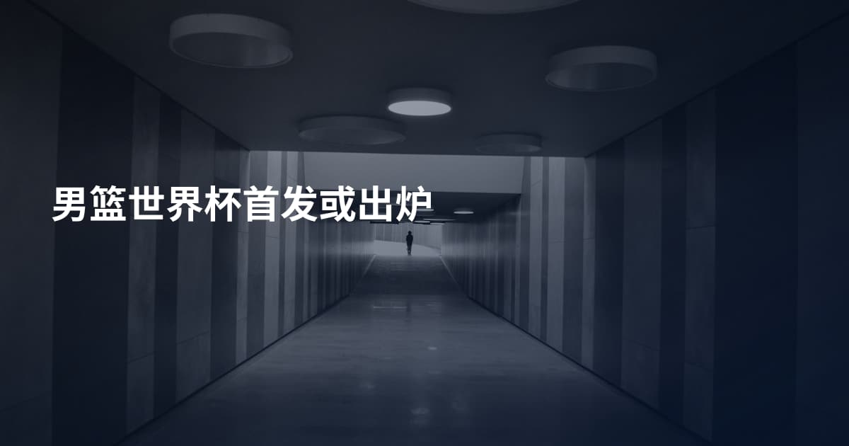 男篮世界杯首发或出炉