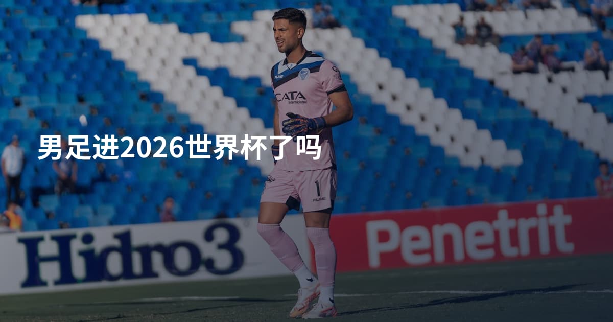男足进2026世界杯了吗