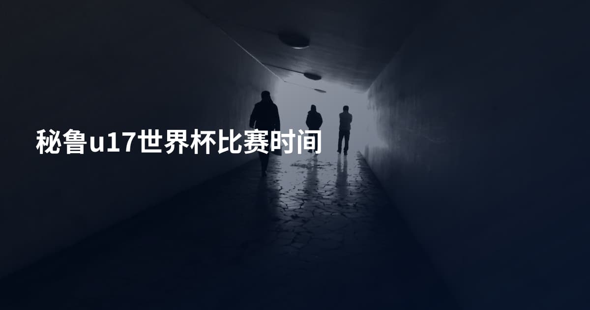 秘鲁u17世界杯比赛时间