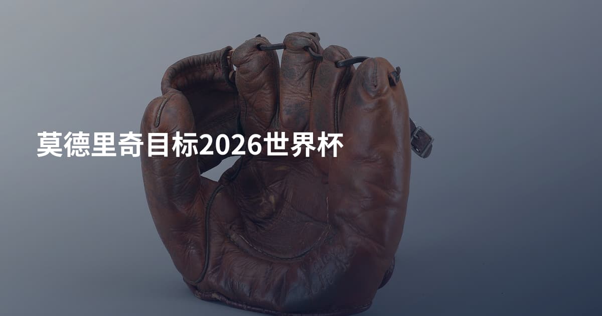 莫德里奇目标2026世界杯