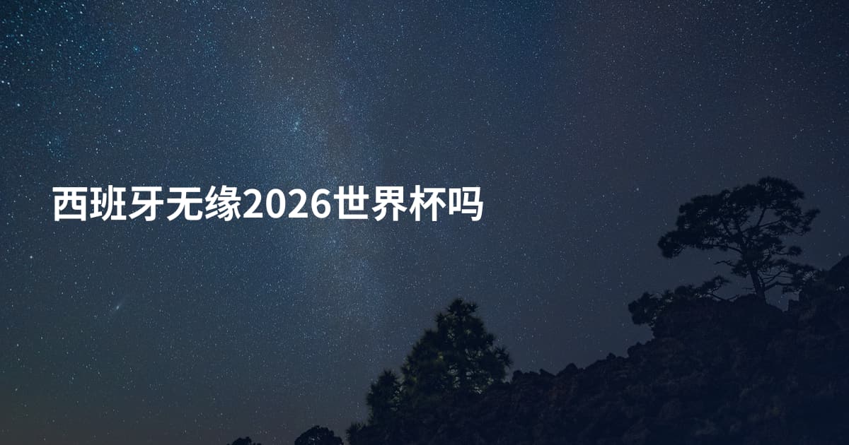 西班牙无缘2026世界杯吗