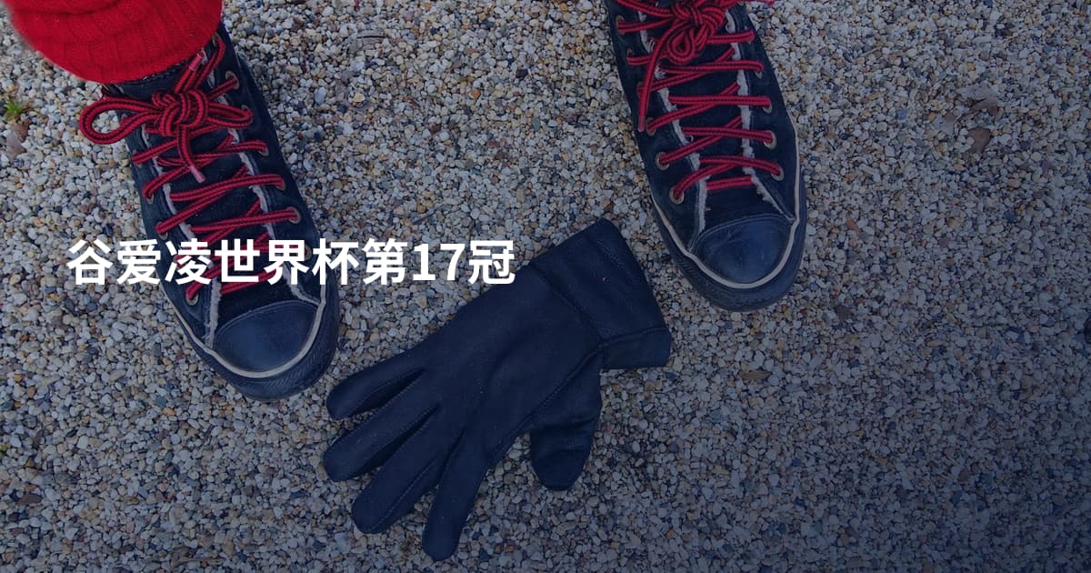 谷爱凌世界杯第17冠