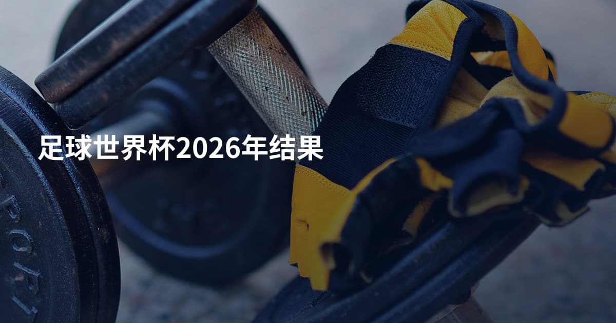 足球世界杯2026年结果