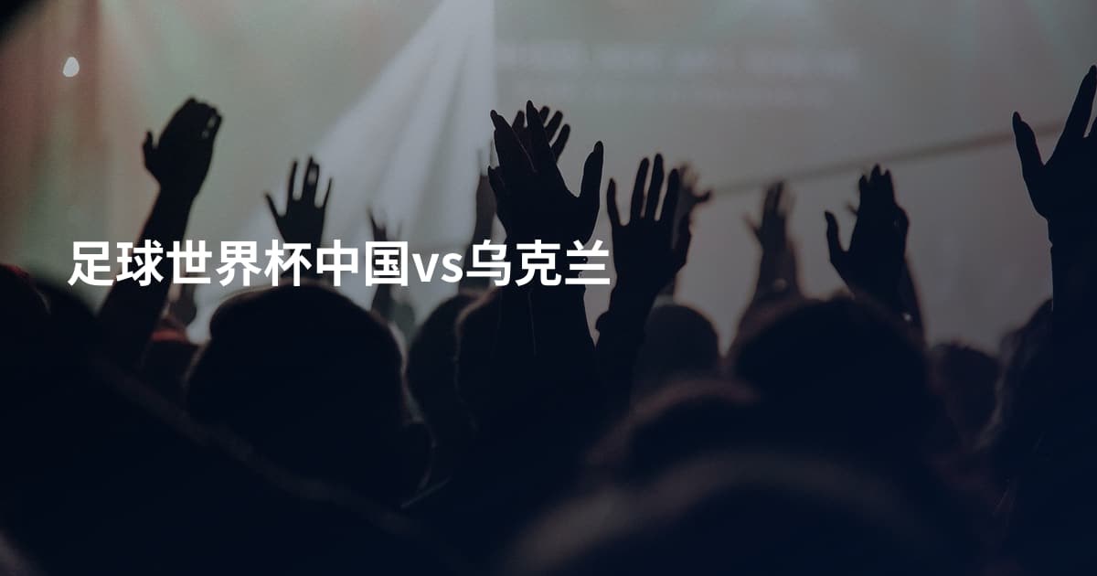 足球世界杯中国vs乌克兰