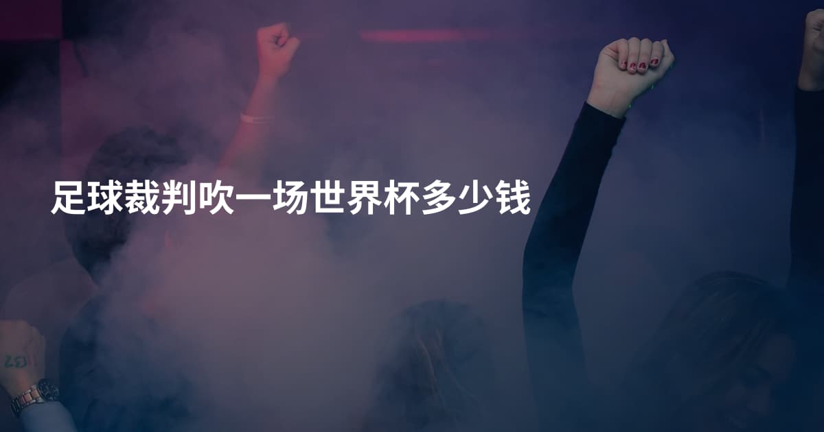 足球裁判吹一场世界杯多少钱