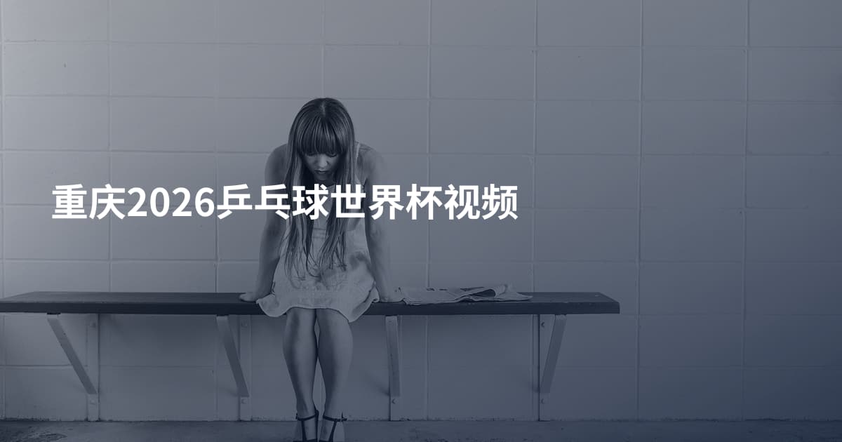 重庆2026乒乓球世界杯视频