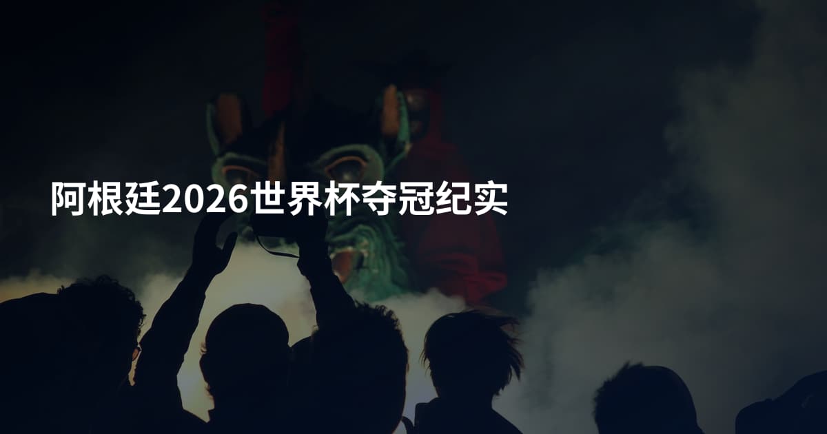 阿根廷2026世界杯夺冠纪实
