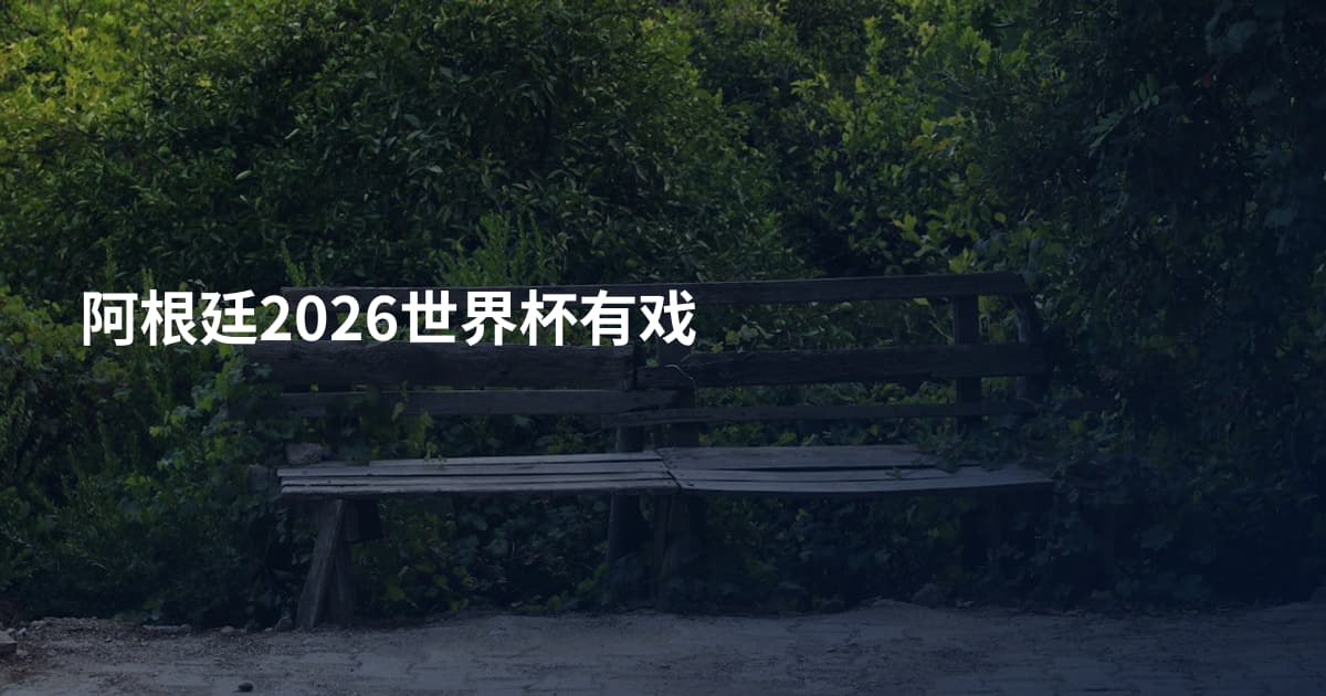阿根廷2026世界杯有戏