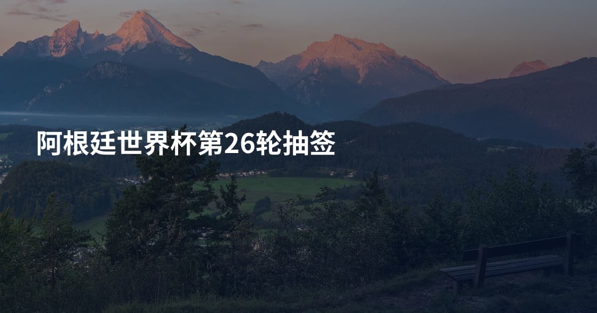阿根廷世界杯第26轮抽签