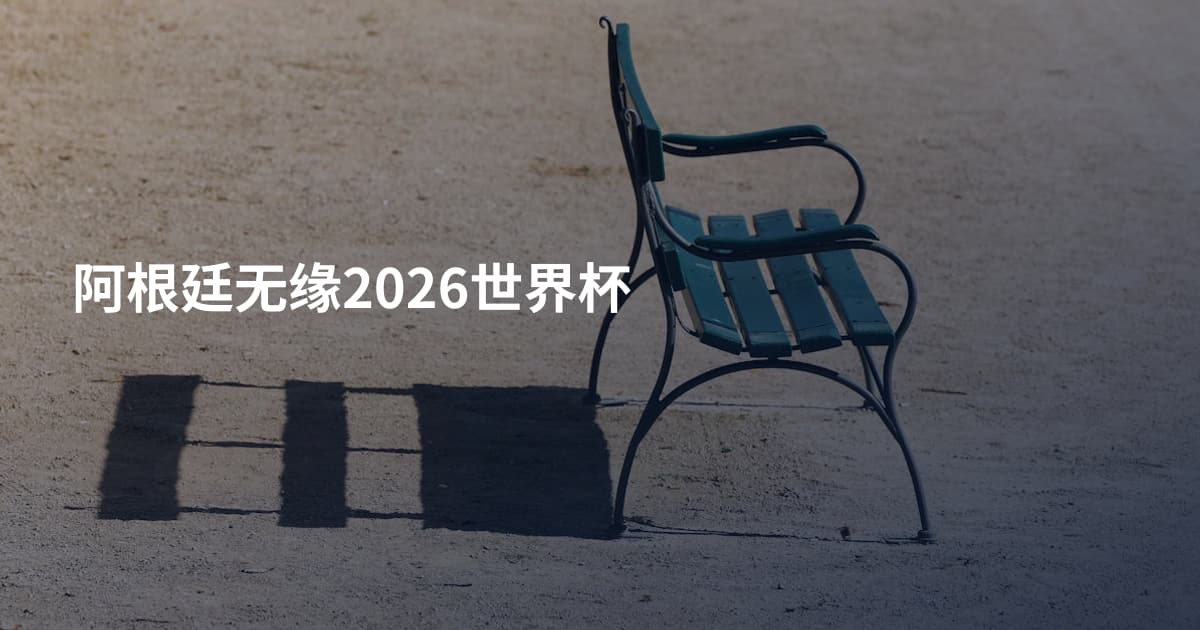 阿根廷无缘2026世界杯