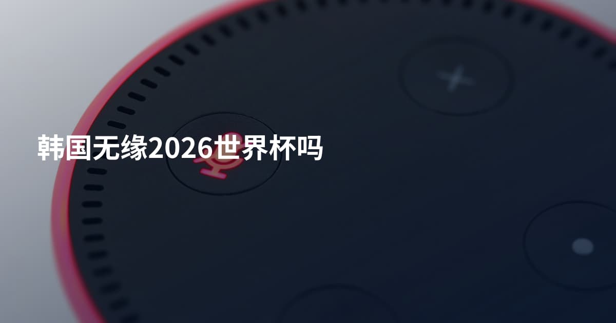 韩国无缘2026世界杯吗