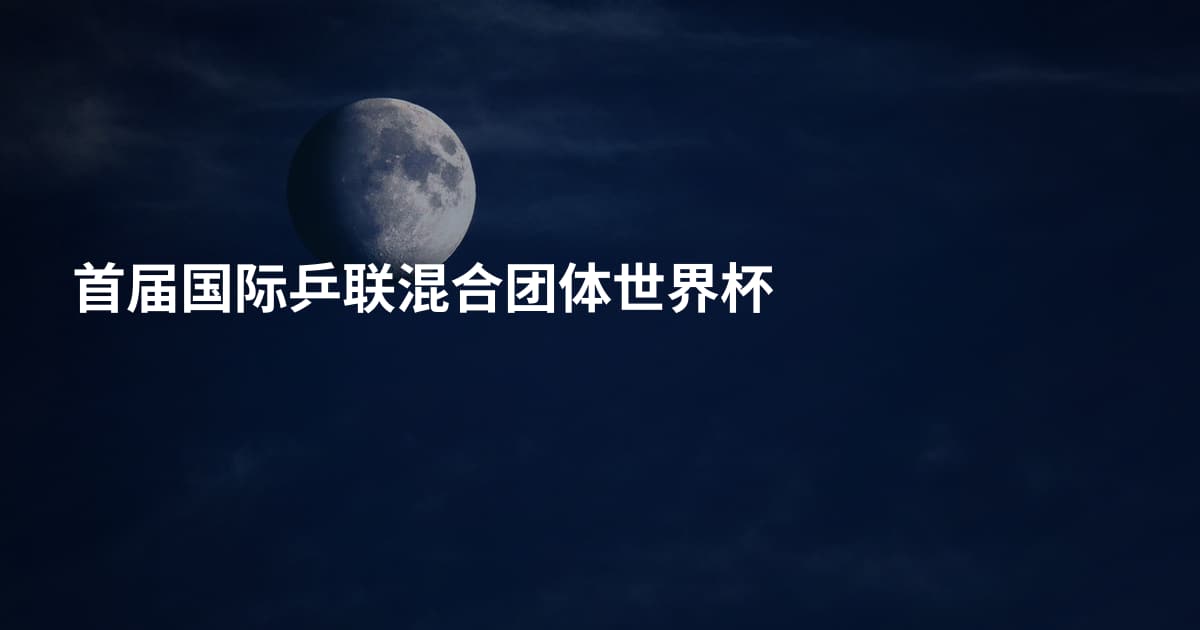 首届国际乒联混合团体世界杯