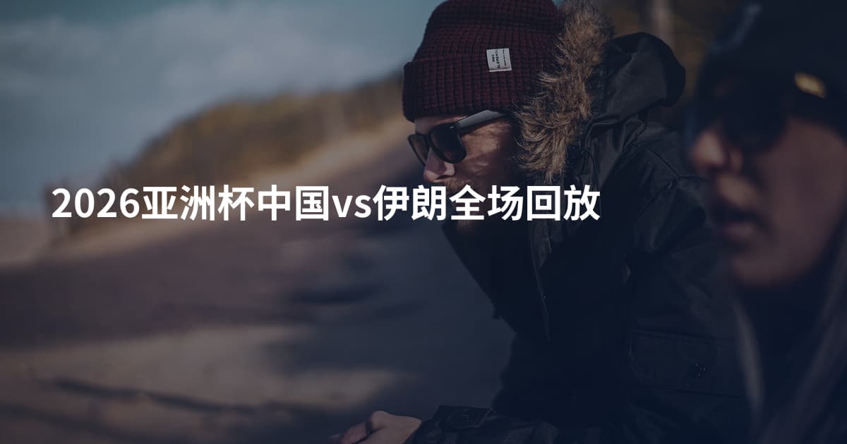 2026亚洲杯中国vs伊朗全场回放
