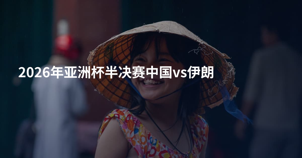 2026年亚洲杯半决赛中国vs伊朗