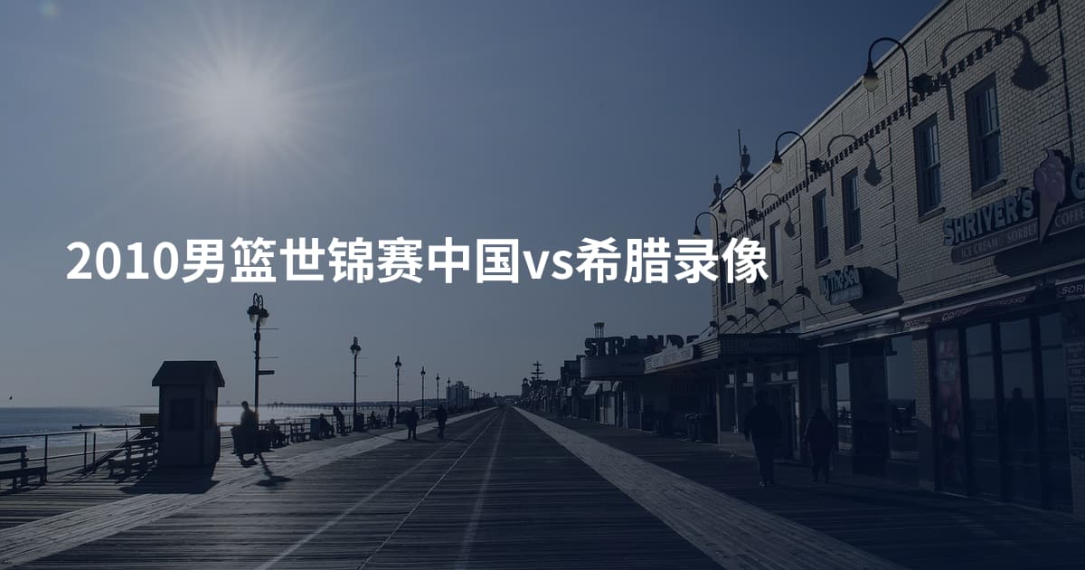 2010男篮世锦赛中国vs希腊录像