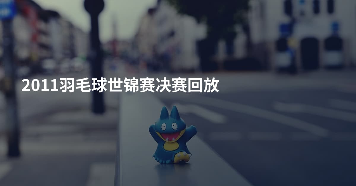 2011羽毛球世锦赛决赛回放