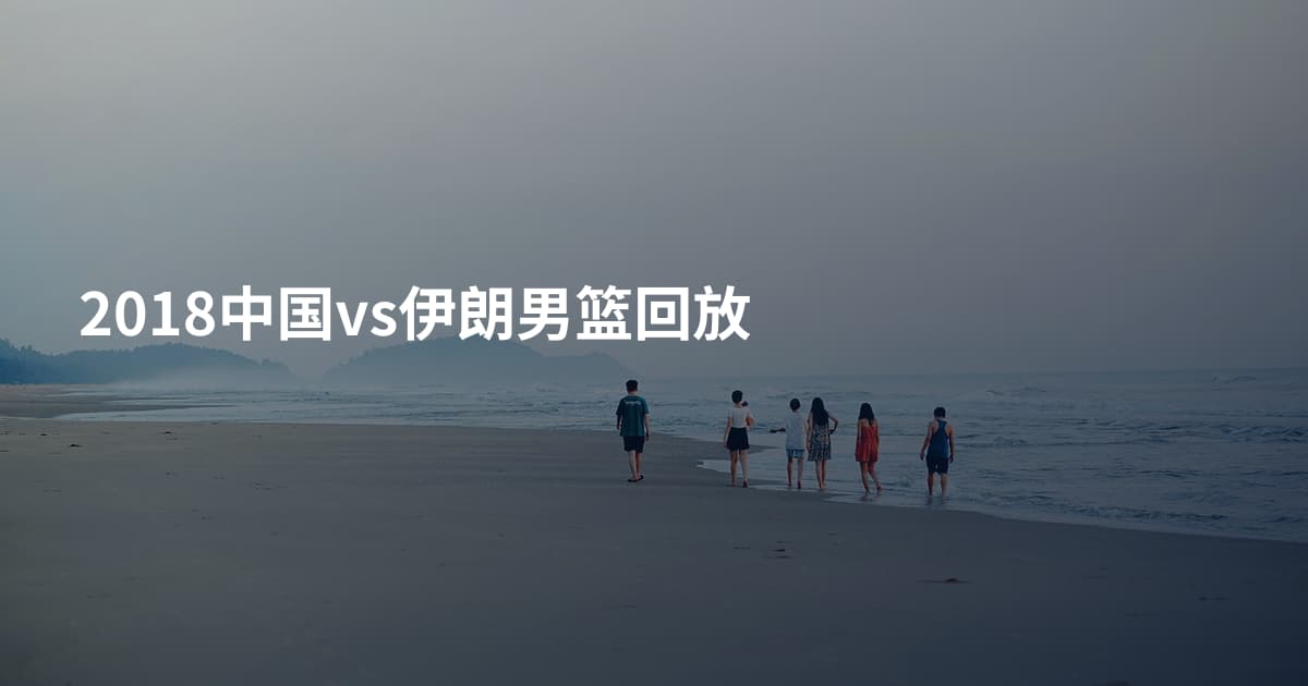 2018中国vs伊朗男篮回放