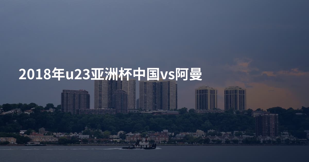 2018年u23亚洲杯中国vs阿曼
