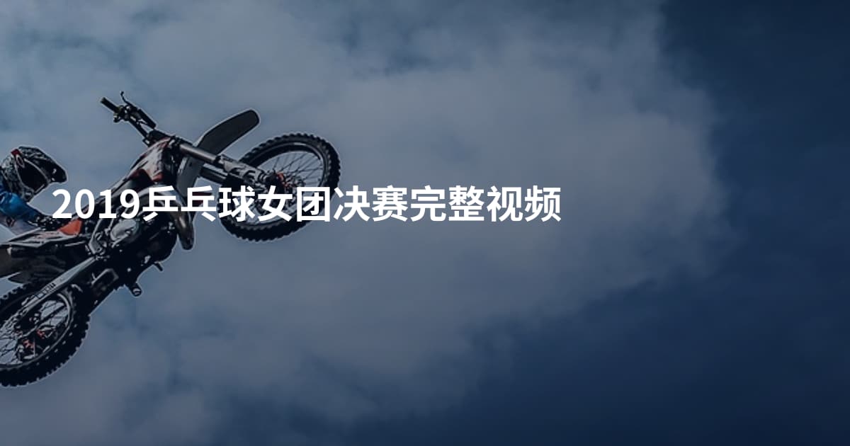 2019乒乓球女团决赛完整视频