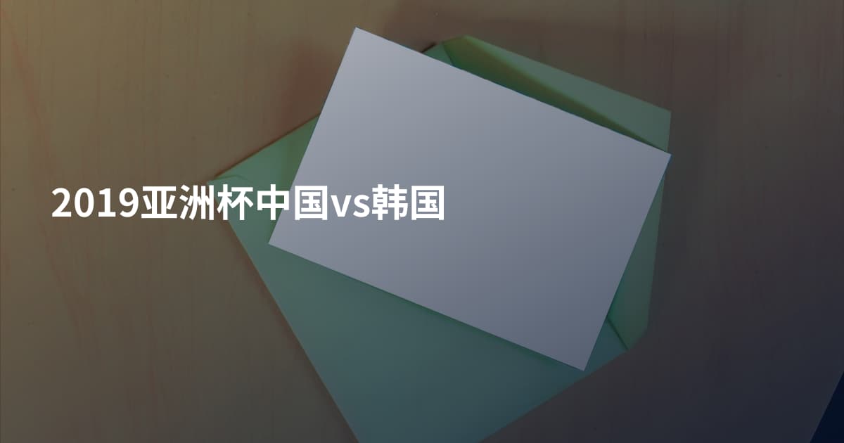 2019亚洲杯中国vs韩国