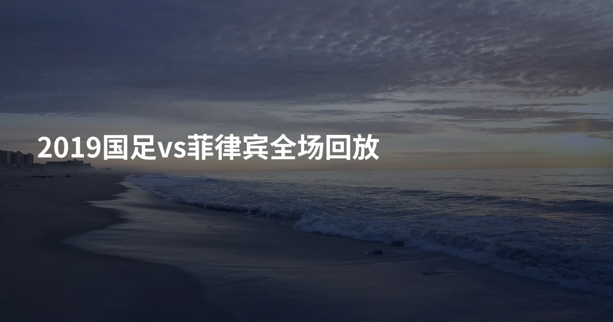 2019国足vs菲律宾全场回放