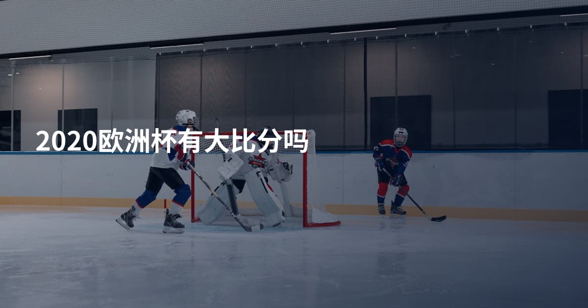 2020欧洲杯有大比分吗