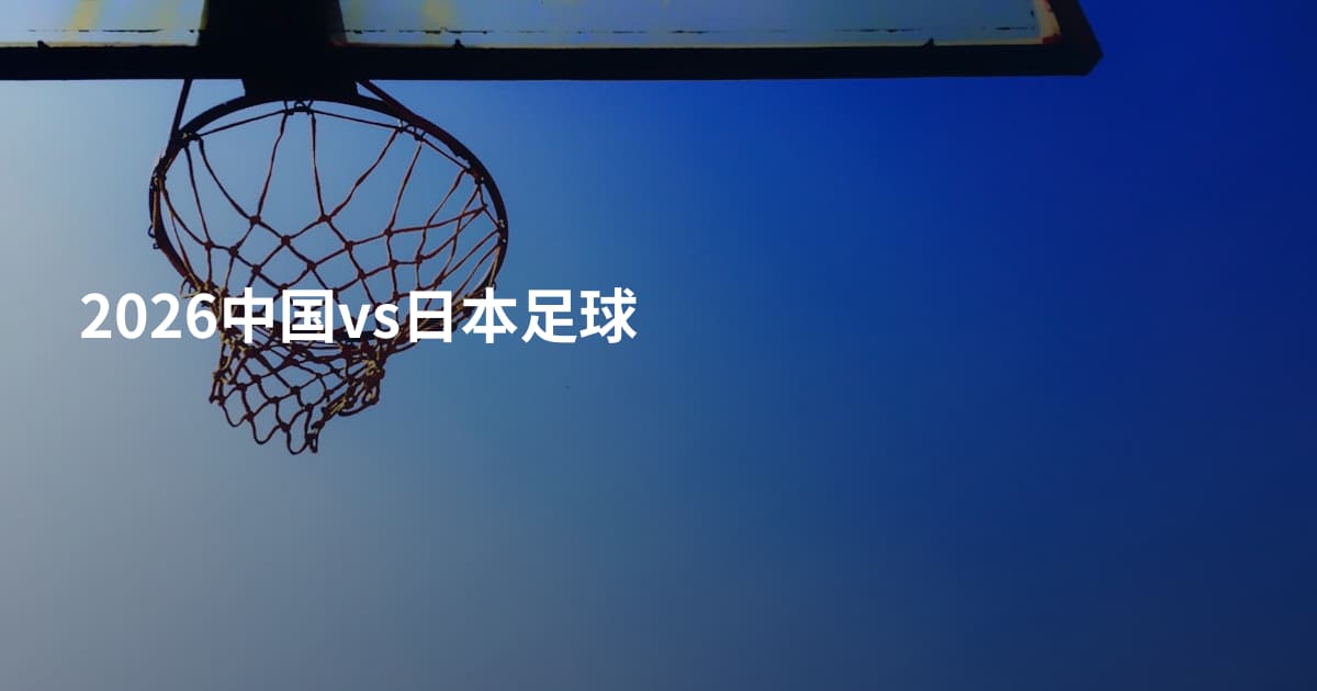2026中国vs日本足球