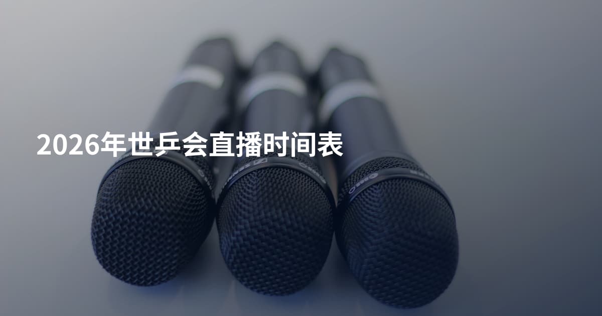 2026年世乒会直播时间表