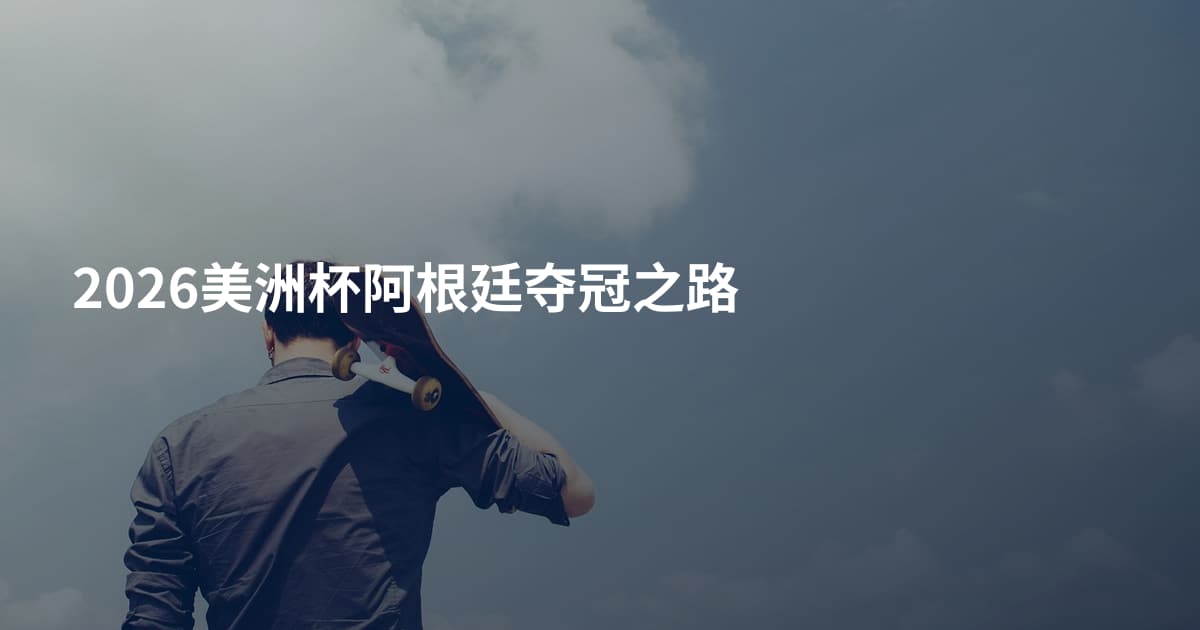 2026美洲杯阿根廷夺冠之路
