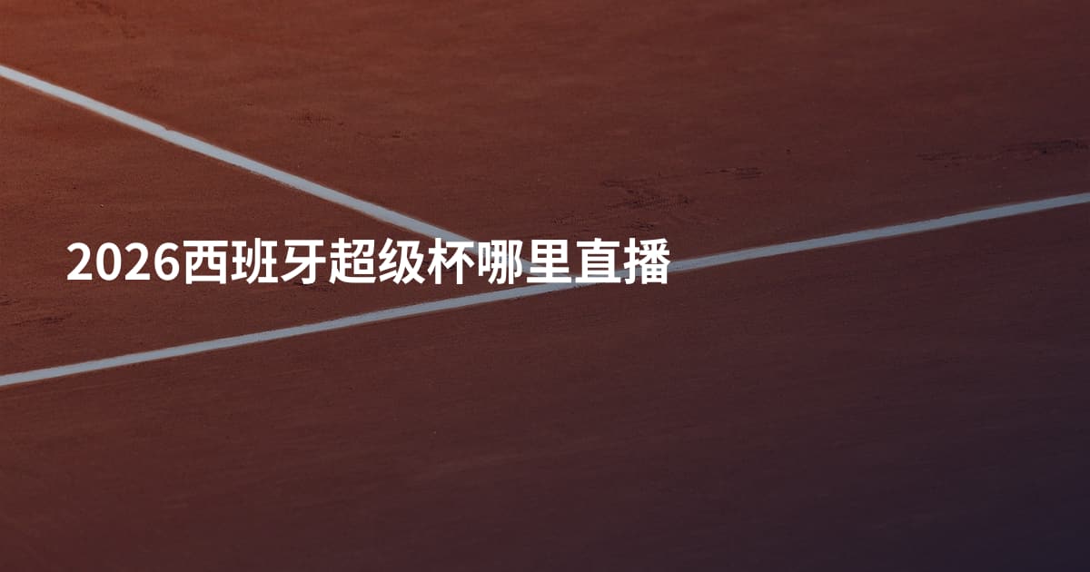 2026西班牙超级杯哪里直播