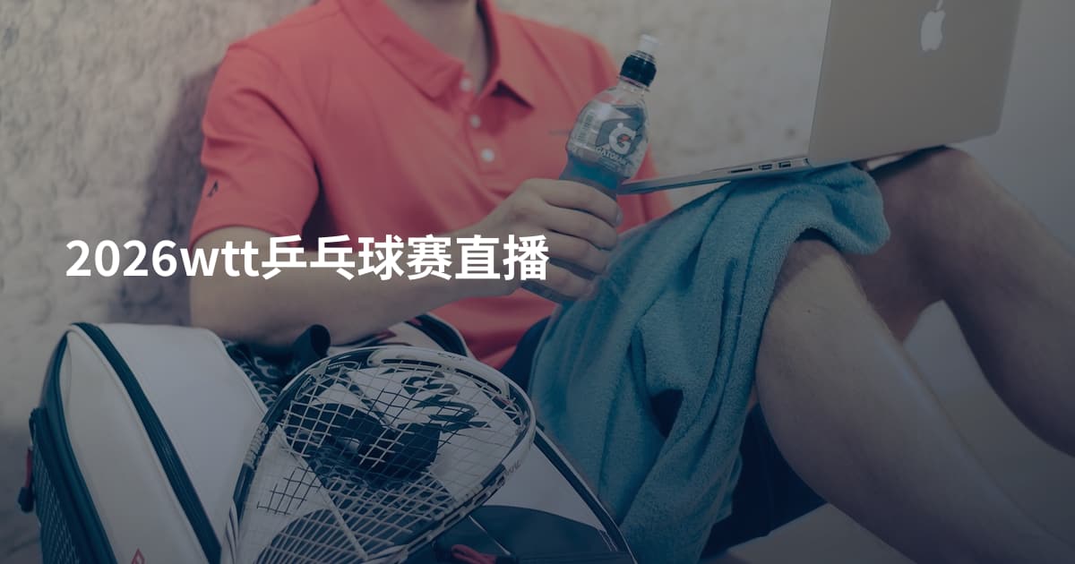 2026wtt乒乓球赛直播