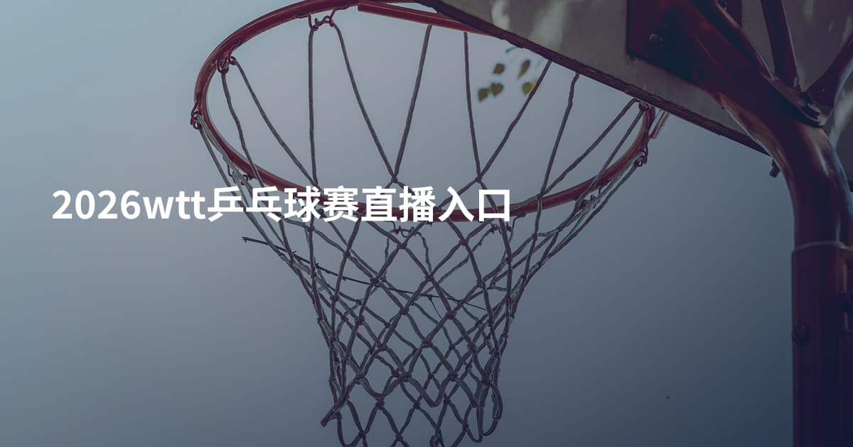 2026wtt乒乓球赛直播入口
