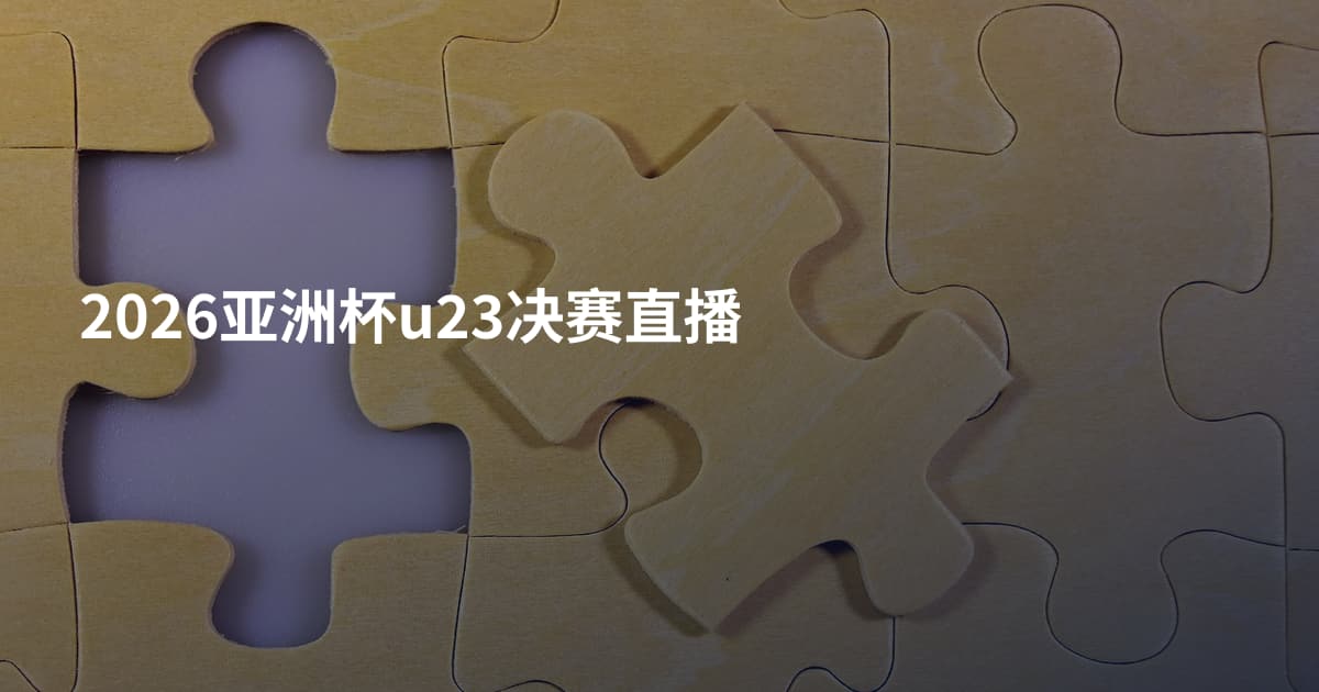 2026亚洲杯u23决赛直播