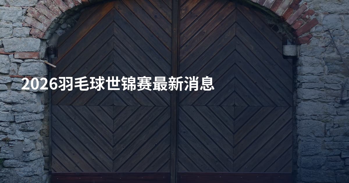 2026羽毛球世锦赛最新消息